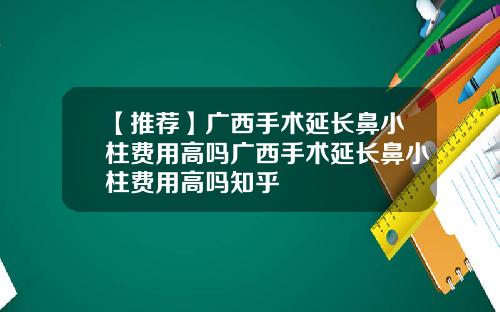 【推荐】广西手术延长鼻小柱费用高吗广西手术延长鼻小柱费用高吗知乎