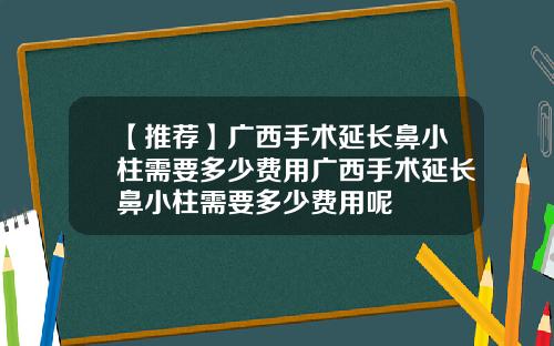【推荐】广西手术延长鼻小柱需要多少费用广西手术延长鼻小柱需要多少费用呢