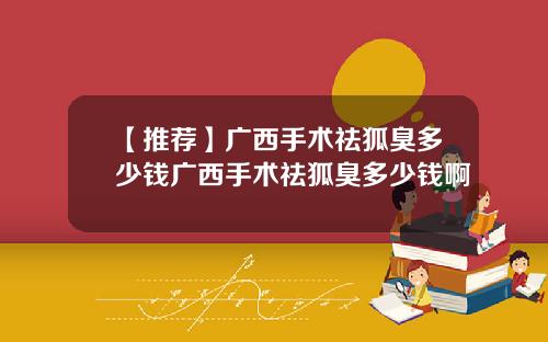 【推荐】广西手术祛狐臭多少钱广西手术祛狐臭多少钱啊