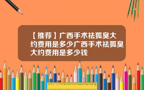【推荐】广西手术祛狐臭大约费用是多少广西手术祛狐臭大约费用是多少钱