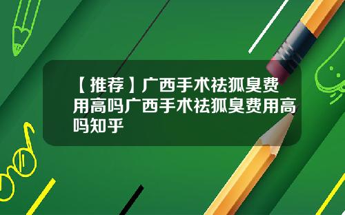 【推荐】广西手术祛狐臭费用高吗广西手术祛狐臭费用高吗知乎