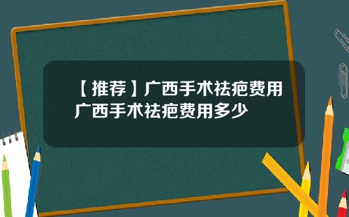 【推荐】广西手术祛疤费用广西手术祛疤费用多少