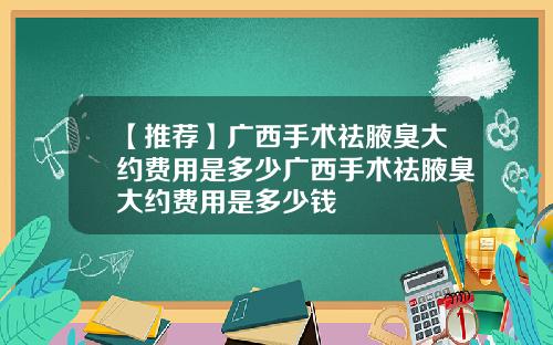 【推荐】广西手术祛腋臭大约费用是多少广西手术祛腋臭大约费用是多少钱