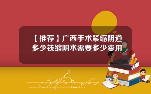 【推荐】广西手术紧缩阴道多少钱缩阴术需要多少费用