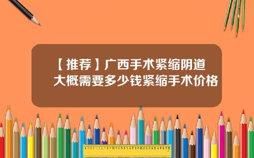【推荐】广西手术紧缩阴道大概需要多少钱紧缩手术价格