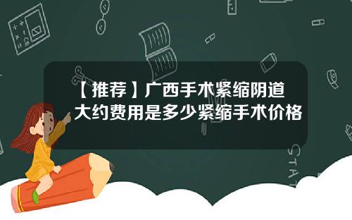 【推荐】广西手术紧缩阴道大约费用是多少紧缩手术价格