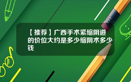 【推荐】广西手术紧缩阴道的价位大约是多少缩阴术多少钱
