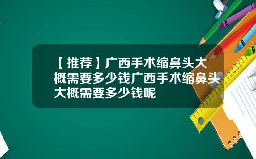 【推荐】广西手术缩鼻头大概需要多少钱广西手术缩鼻头大概需要多少钱呢