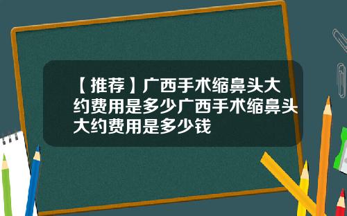 【推荐】广西手术缩鼻头大约费用是多少广西手术缩鼻头大约费用是多少钱