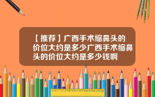 【推荐】广西手术缩鼻头的价位大约是多少广西手术缩鼻头的价位大约是多少钱啊