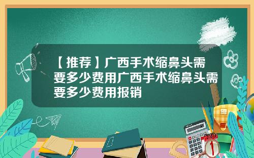 【推荐】广西手术缩鼻头需要多少费用广西手术缩鼻头需要多少费用报销
