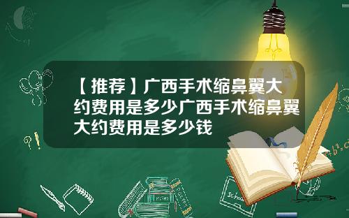 【推荐】广西手术缩鼻翼大约费用是多少广西手术缩鼻翼大约费用是多少钱