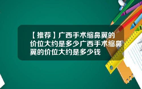 【推荐】广西手术缩鼻翼的价位大约是多少广西手术缩鼻翼的价位大约是多少钱