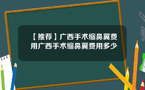 【推荐】广西手术缩鼻翼费用广西手术缩鼻翼费用多少