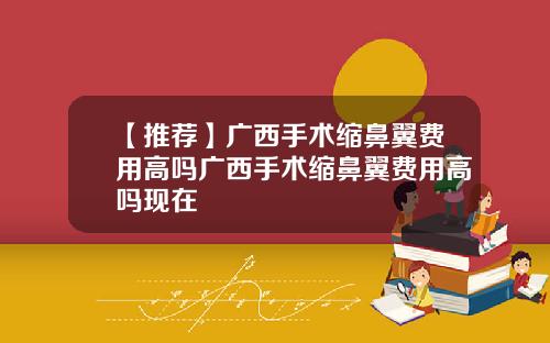 【推荐】广西手术缩鼻翼费用高吗广西手术缩鼻翼费用高吗现在