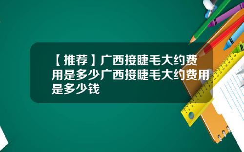 【推荐】广西接睫毛大约费用是多少广西接睫毛大约费用是多少钱