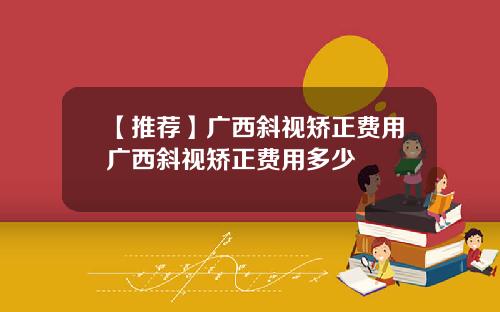 【推荐】广西斜视矫正费用广西斜视矫正费用多少