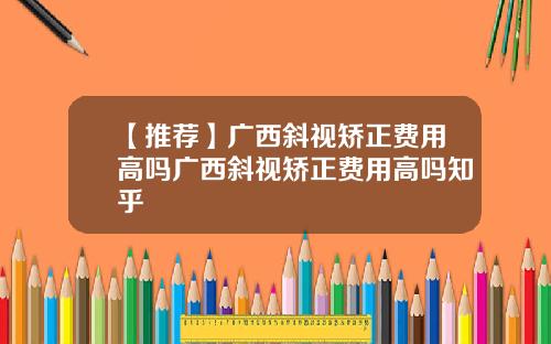 【推荐】广西斜视矫正费用高吗广西斜视矫正费用高吗知乎