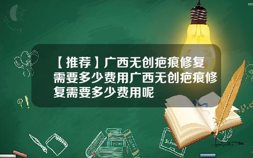 【推荐】广西无创疤痕修复需要多少费用广西无创疤痕修复需要多少费用呢