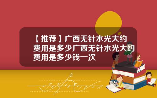 【推荐】广西无针水光大约费用是多少广西无针水光大约费用是多少钱一次