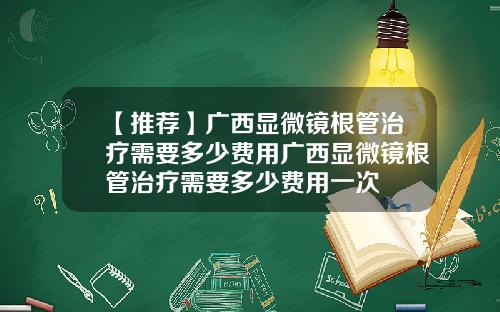 【推荐】广西显微镜根管治疗需要多少费用广西显微镜根管治疗需要多少费用一次