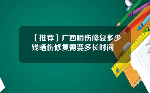 【推荐】广西晒伤修复多少钱晒伤修复需要多长时间