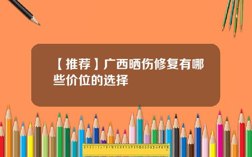 【推荐】广西晒伤修复有哪些价位的选择