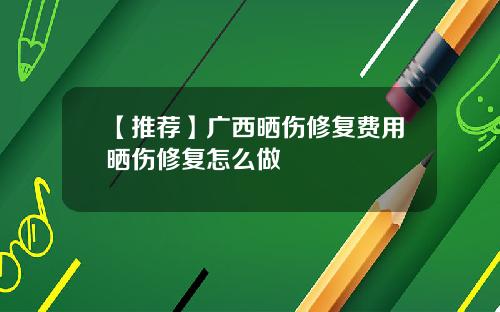 【推荐】广西晒伤修复费用晒伤修复怎么做