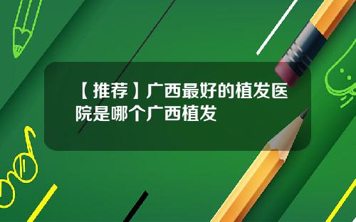 【推荐】广西最好的植发医院是哪个广西植发
