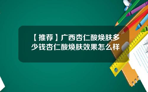 【推荐】广西杏仁酸焕肤多少钱杏仁酸焕肤效果怎么样