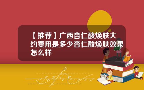 【推荐】广西杏仁酸焕肤大约费用是多少杏仁酸焕肤效果怎么样
