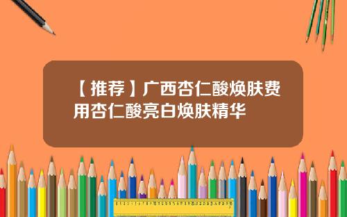 【推荐】广西杏仁酸焕肤费用杏仁酸亮白焕肤精华