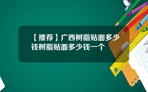 【推荐】广西树脂贴面多少钱树脂贴面多少钱一个