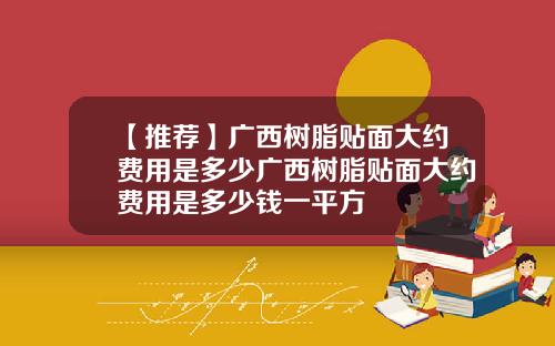 【推荐】广西树脂贴面大约费用是多少广西树脂贴面大约费用是多少钱一平方
