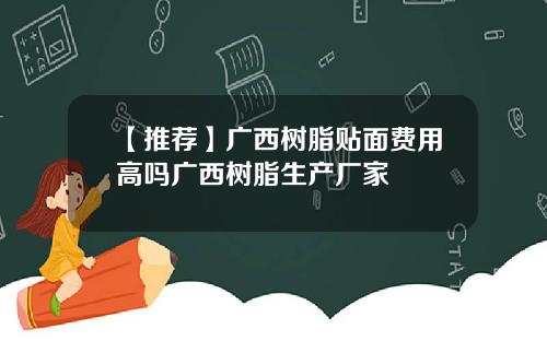【推荐】广西树脂贴面费用高吗广西树脂生产厂家