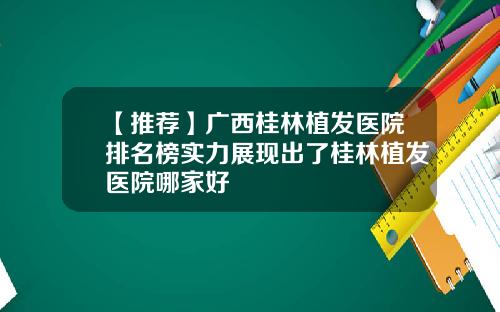 【推荐】广西桂林植发医院排名榜实力展现出了桂林植发医院哪家好