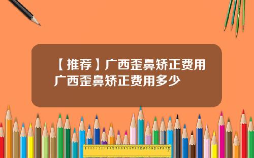 【推荐】广西歪鼻矫正费用广西歪鼻矫正费用多少