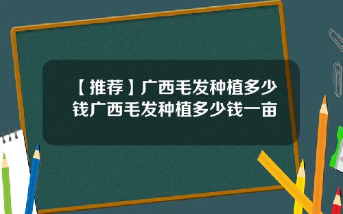【推荐】广西毛发种植多少钱广西毛发种植多少钱一亩