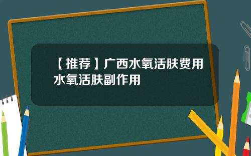 【推荐】广西水氧活肤费用水氧活肤副作用