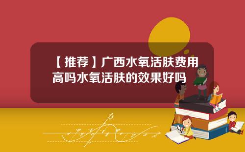 【推荐】广西水氧活肤费用高吗水氧活肤的效果好吗