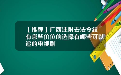 【推荐】广西注射去法令纹有哪些价位的选择有哪些可以追的电视剧