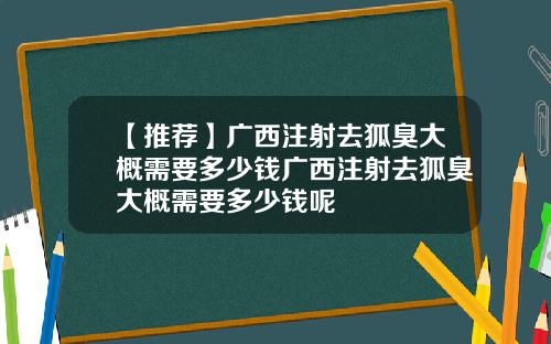 【推荐】广西注射去狐臭大概需要多少钱广西注射去狐臭大概需要多少钱呢