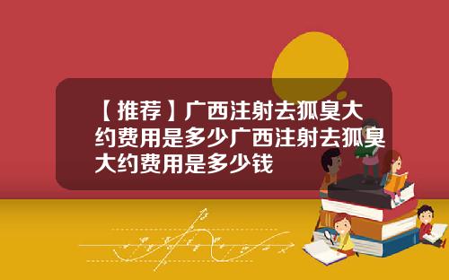 【推荐】广西注射去狐臭大约费用是多少广西注射去狐臭大约费用是多少钱