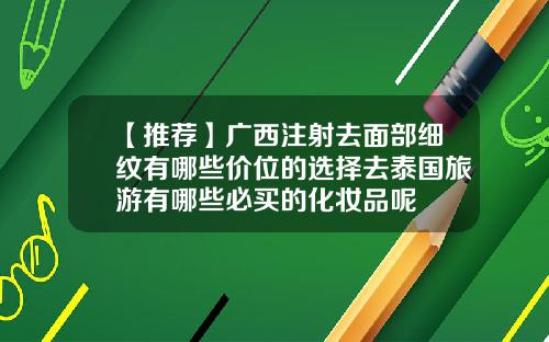 【推荐】广西注射去面部细纹有哪些价位的选择去泰国旅游有哪些必买的化妆品呢