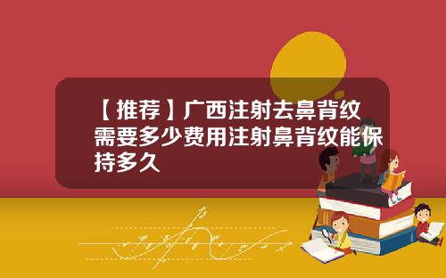 【推荐】广西注射去鼻背纹需要多少费用注射鼻背纹能保持多久