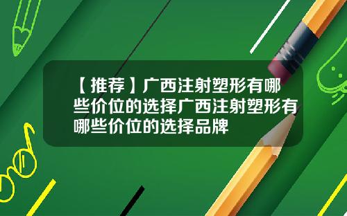 【推荐】广西注射塑形有哪些价位的选择广西注射塑形有哪些价位的选择品牌