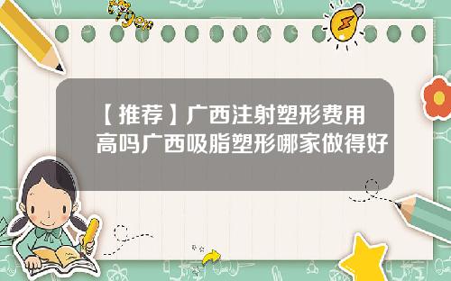 【推荐】广西注射塑形费用高吗广西吸脂塑形哪家做得好