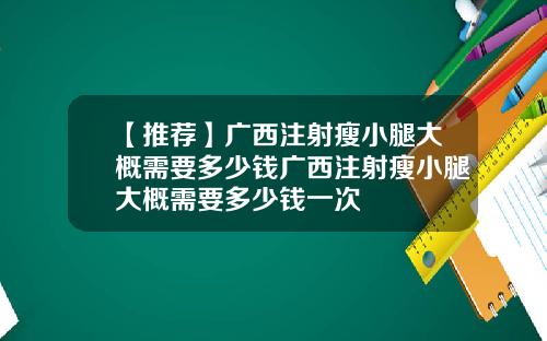 【推荐】广西注射瘦小腿大概需要多少钱广西注射瘦小腿大概需要多少钱一次