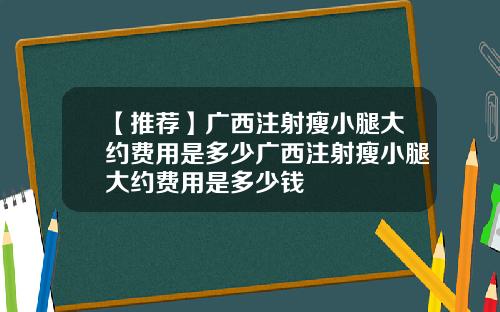 【推荐】广西注射瘦小腿大约费用是多少广西注射瘦小腿大约费用是多少钱