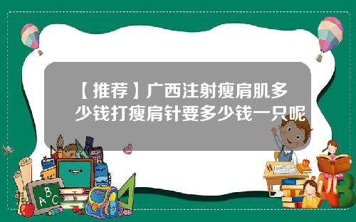 【推荐】广西注射瘦肩肌多少钱打瘦肩针要多少钱一只呢